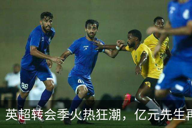 英超转会季火热狂潮，亿元先生再掀钱潮